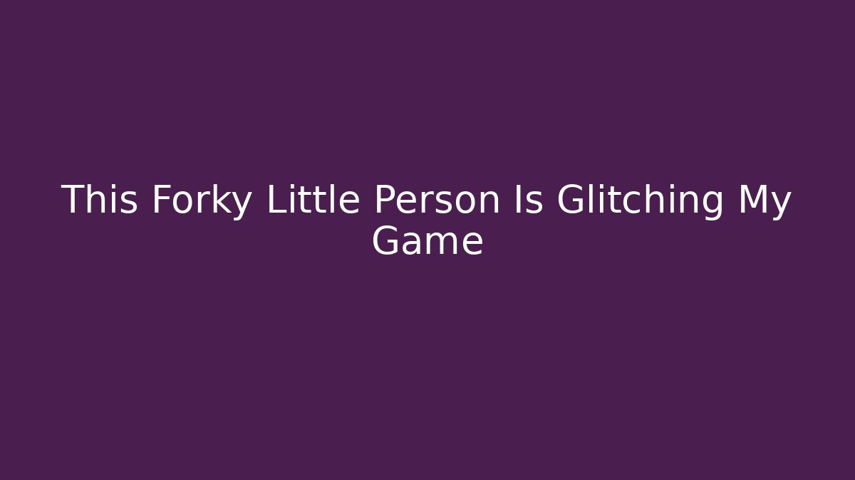 This Forky Little Person Is Glitching My Game