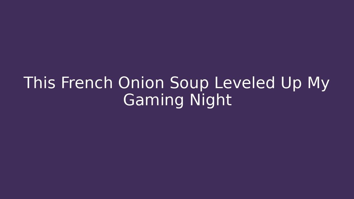 This French Onion Soup Leveled Up My Gaming Night