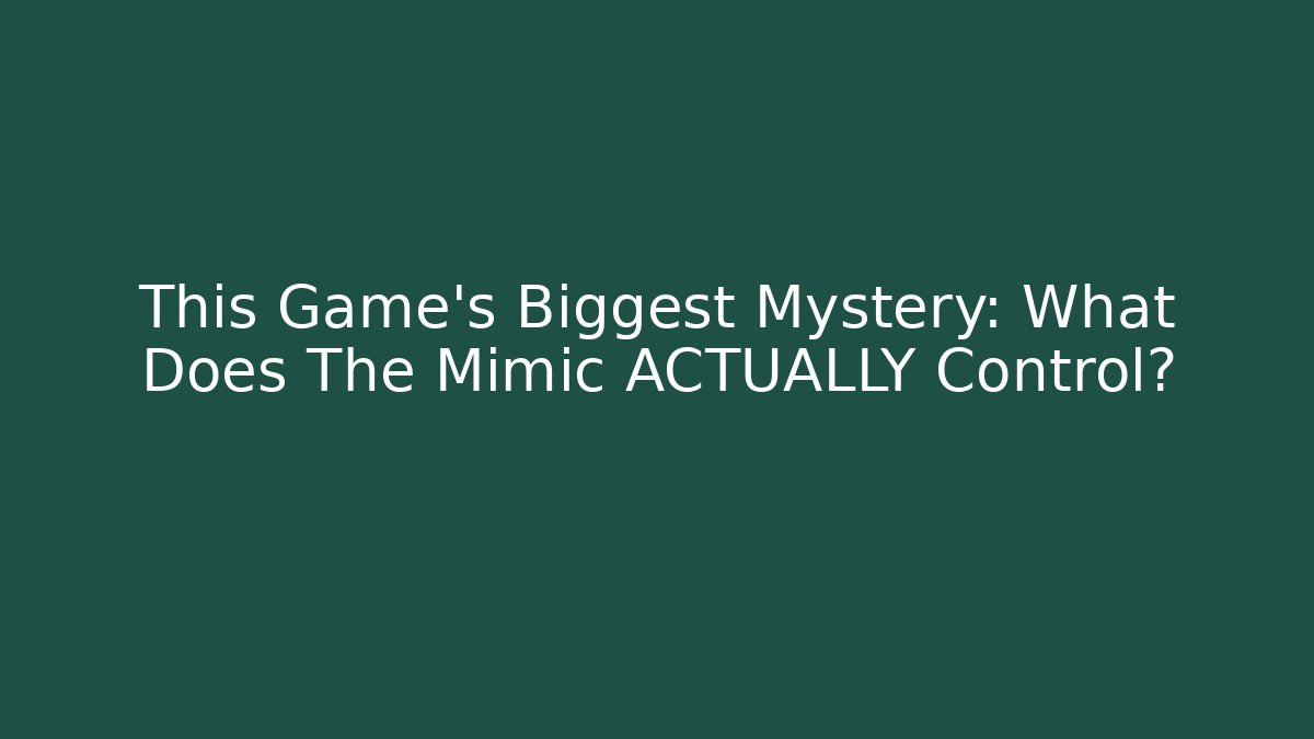 This Game's Biggest Mystery: What Does The Mimic ACTUALLY Control?