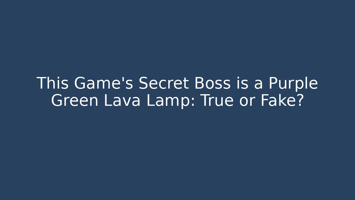 This Game's Secret Boss is a Purple Green Lava Lamp: True or Fake? - Boomer Naturals