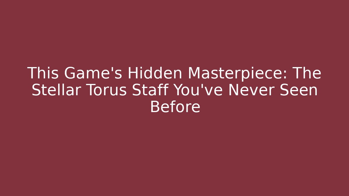 This Game’s Hidden Masterpiece: The Stellar Torus Staff You’ve Never Seen Before