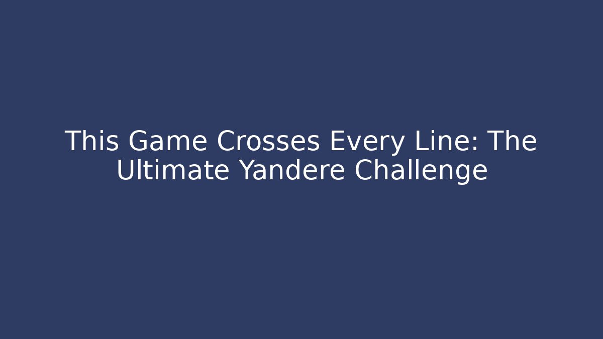 This Game Crosses Every Line: The Ultimate Yandere Challenge