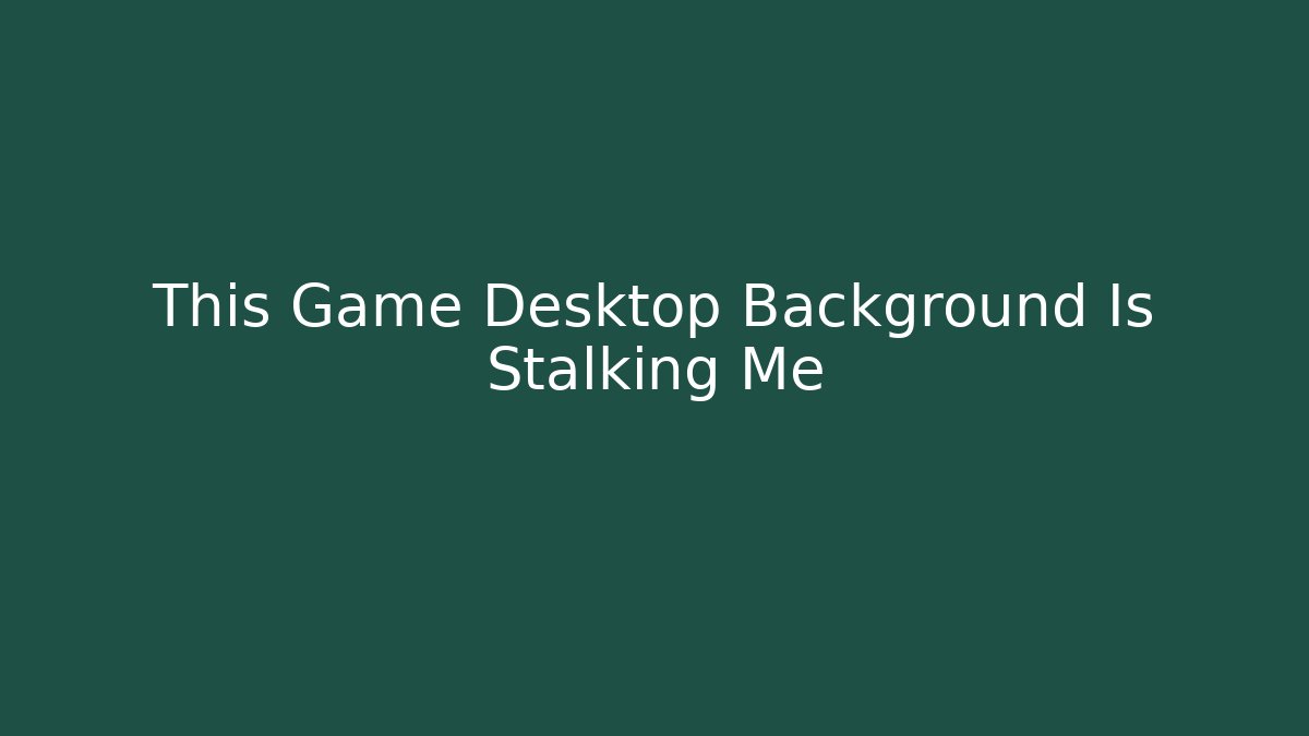 This Game Desktop Background Is Stalking Me
