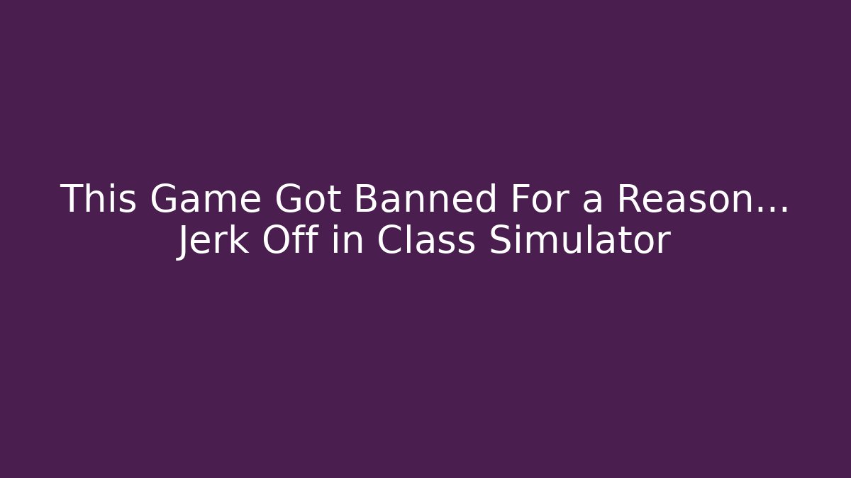 This Game Got Banned For a Reason… Jerk Off in Class Simulator
