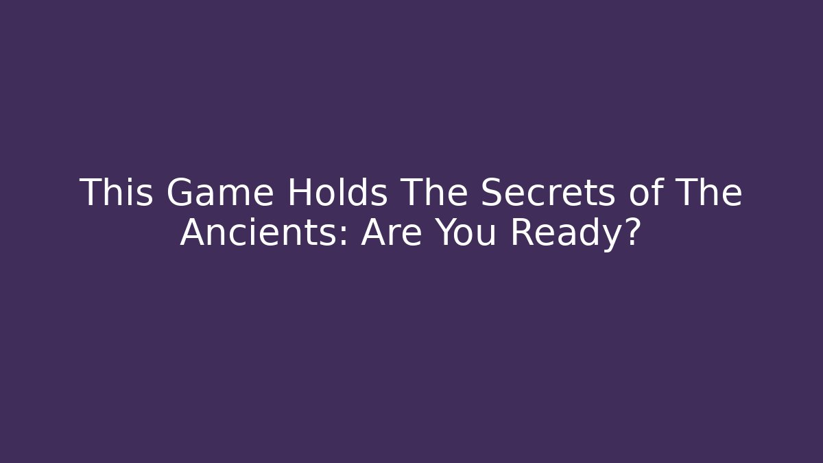 This Game Holds The Secrets of The Ancients: Are You Ready?