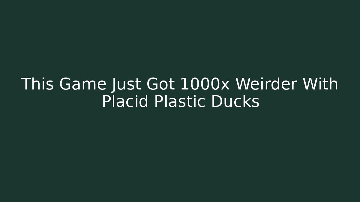 This Game Just Got 1000x Weirder With Placid Plastic Ducks