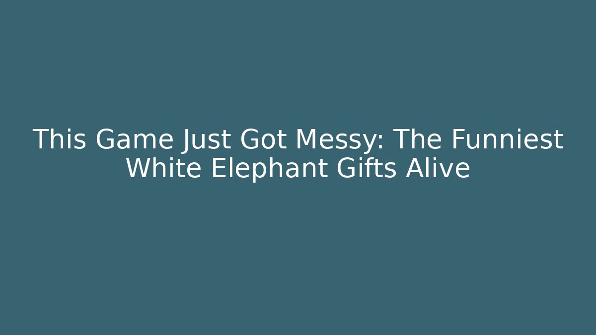 This Game Just Got Messy: The Funniest White Elephant Gifts Alive