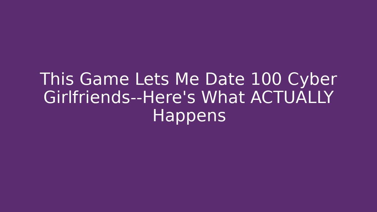 This Game Lets Me Date 100 Cyber Girlfriends—Here's What ACTUALLY Happens