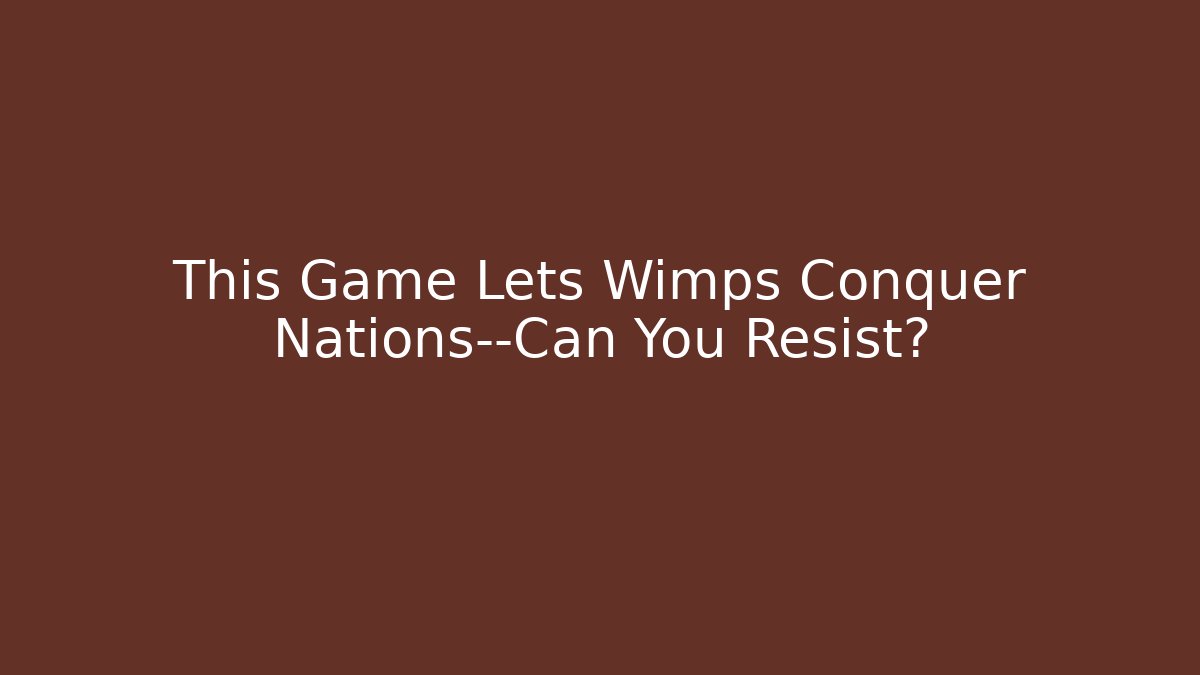 This Game Lets Wimps Conquer Nations—Can You Resist?