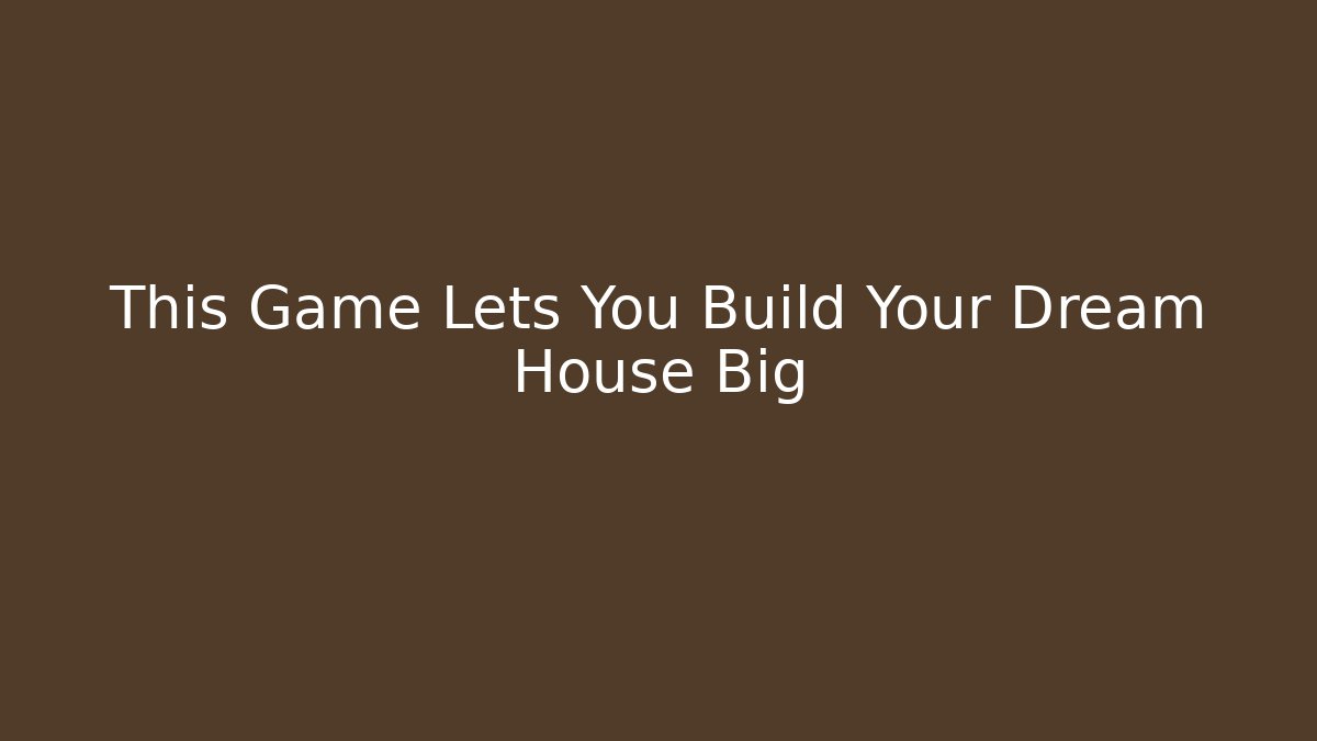 This Game Lets You Build Your Dream House Big