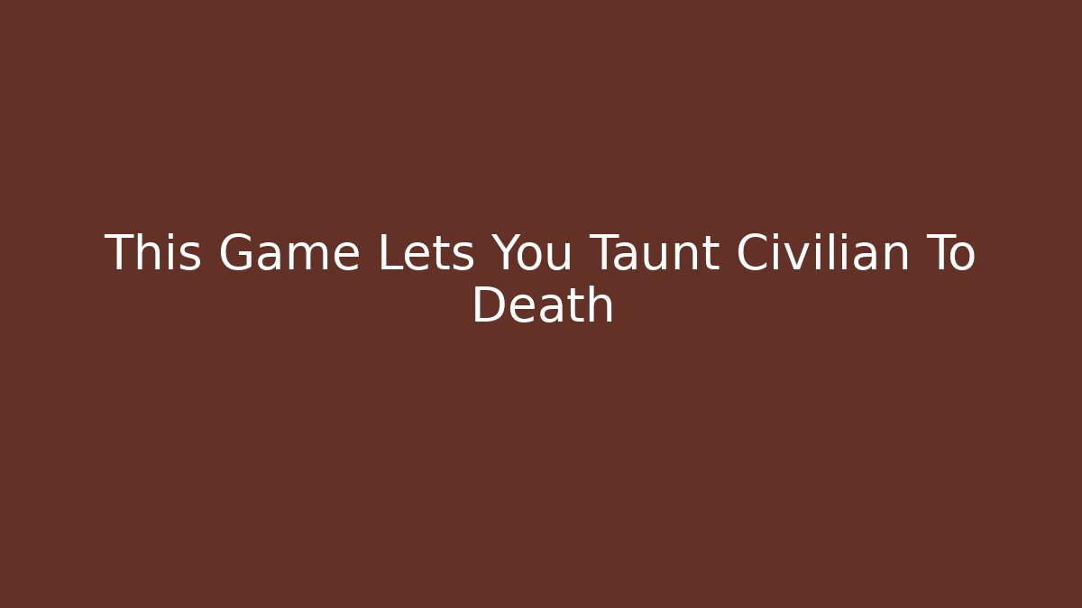 This Game Lets You Taunt Civilian To Death