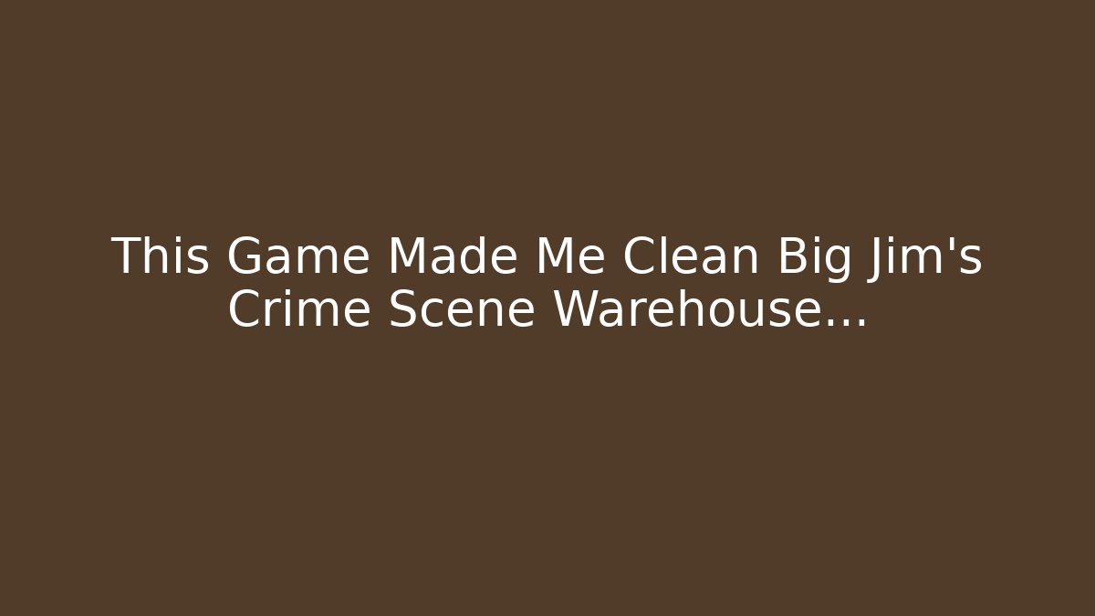 This Game Made Me Clean Big Jim's Crime Scene Warehouse...