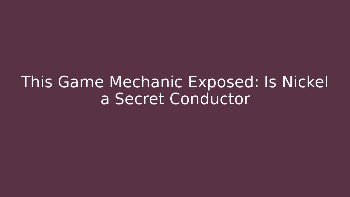 This Game Mechanic Exposed: Is Nickel a Secret Conductor