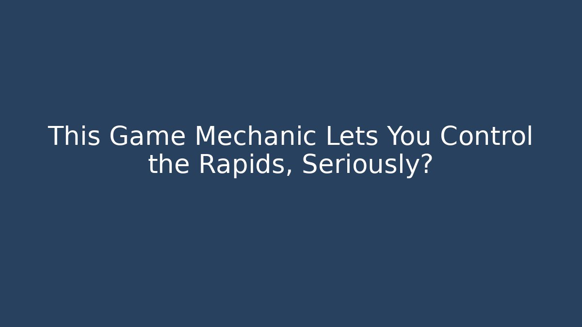 This Game Mechanic Lets You Control the Rapids, Seriously?