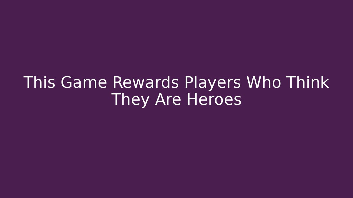 This Game Rewards Players Who Think They Are Heroes