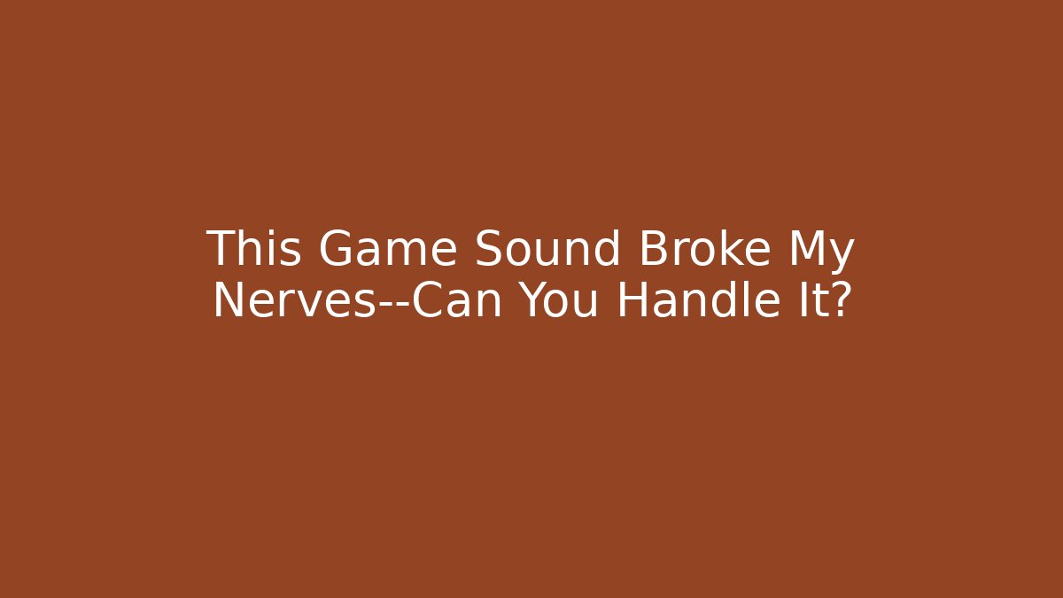 This Game Sound Broke My Nerves—Can You Handle It?