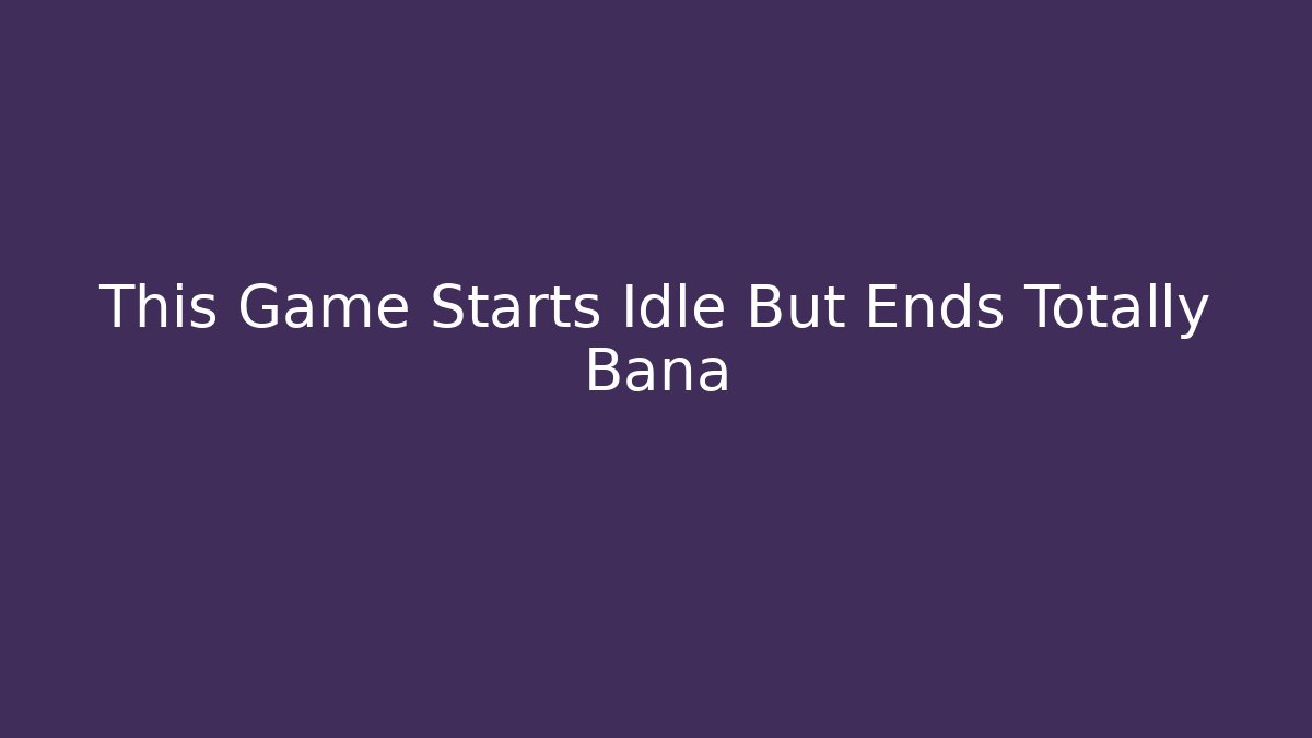 This Game Starts Idle But Ends Totally Bana