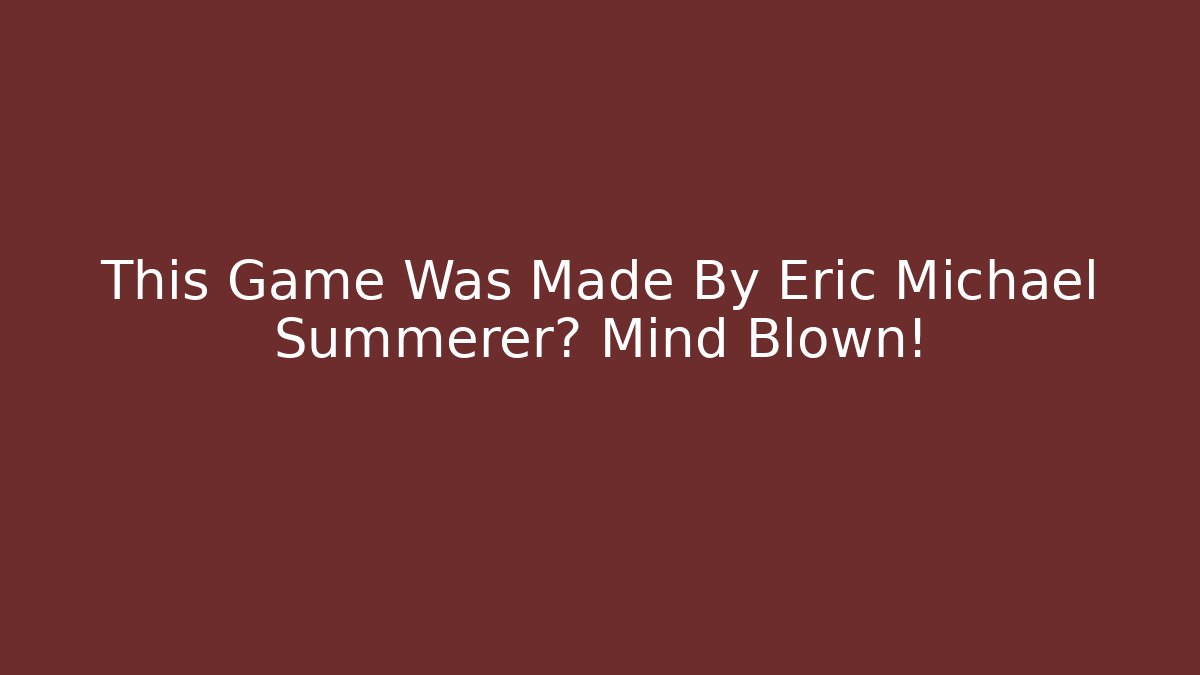 This Game Was Made By Eric Michael Summerer? Mind Blown!