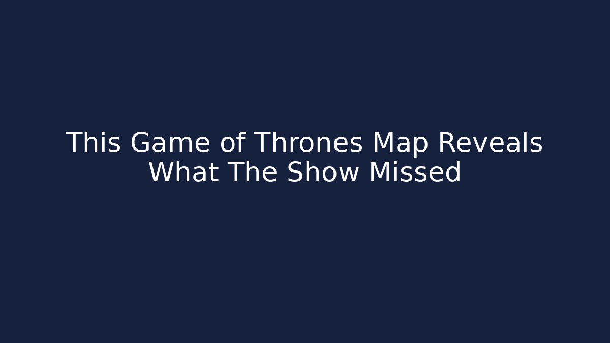 This Game of Thrones Map Reveals What The Show Missed