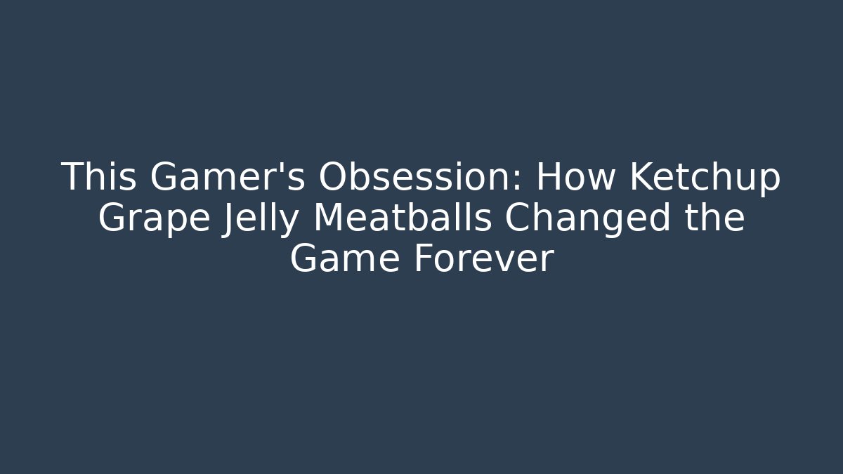 This Gamer’s Obsession: How Ketchup Grape Jelly Meatballs Changed the Game Forever