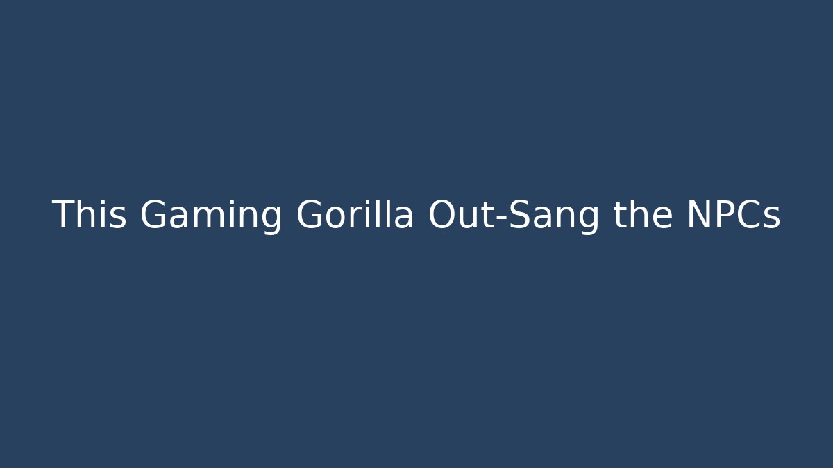 This Gaming Gorilla Out-Sang the NPCs