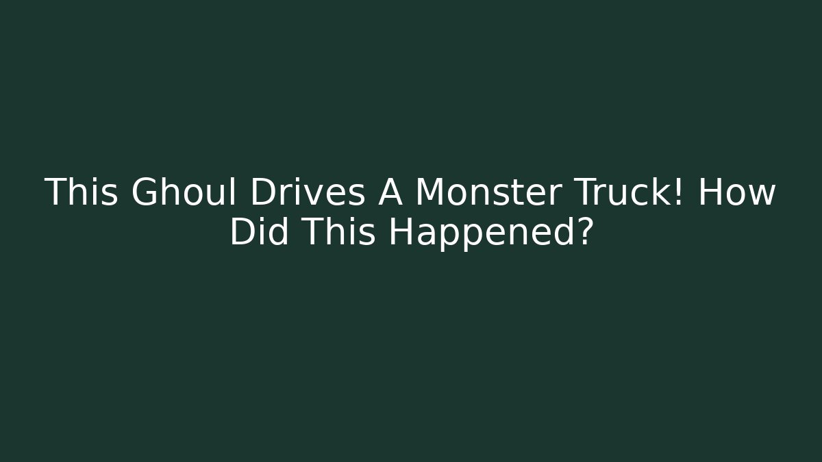 This Ghoul Drives A Monster Truck! How Did This Happened?