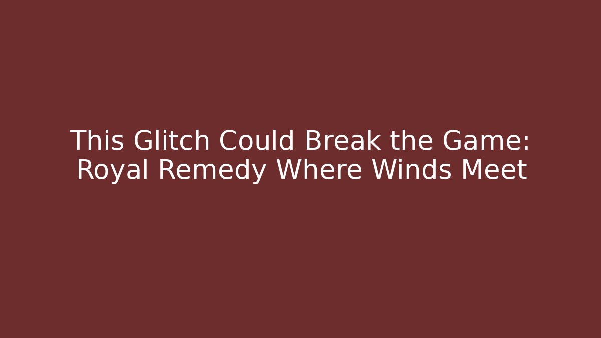 This Glitch Could Break the Game: Royal Remedy Where Winds Meet - Boomer Naturals