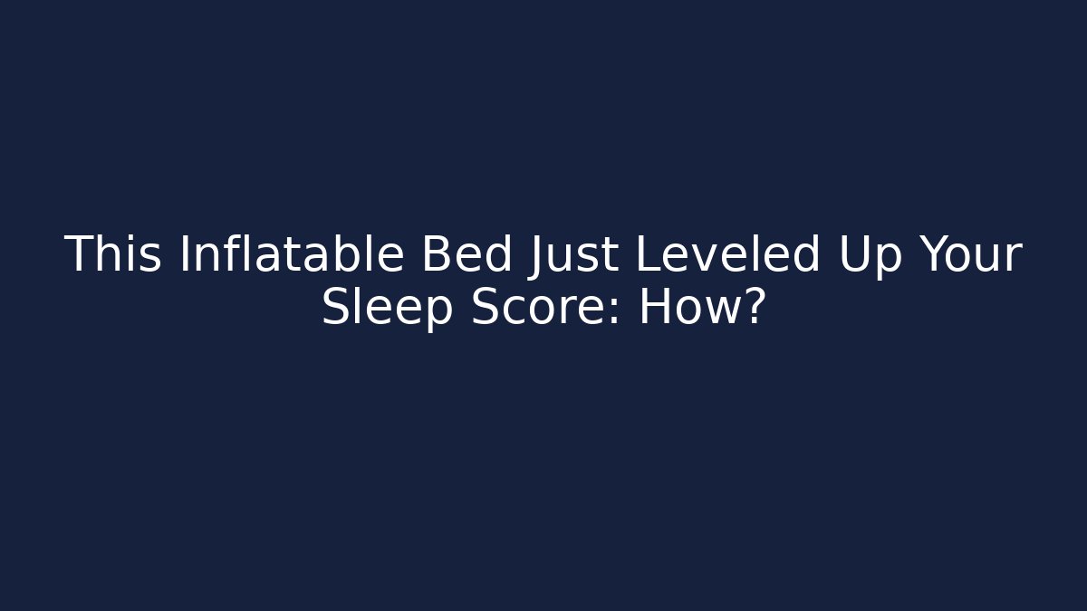 This Inflatable Bed Just Leveled Up Your Sleep Score: How?