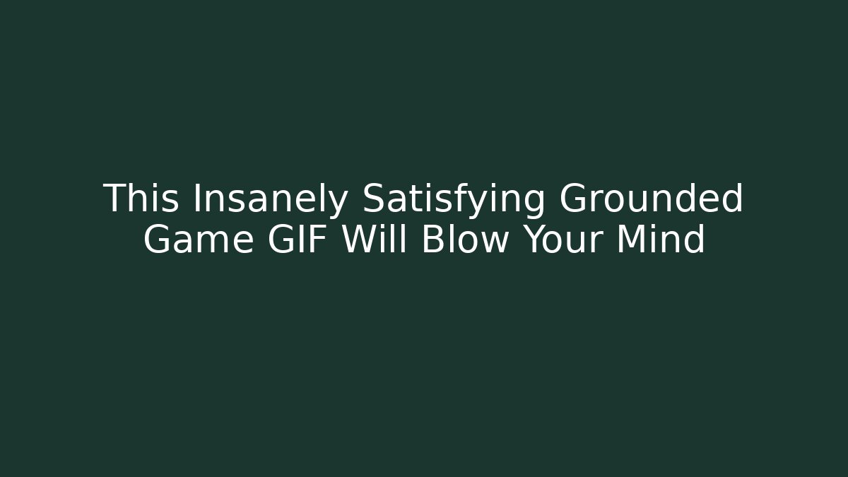 This Insanely Satisfying Grounded Game GIF Will Blow Your Mind