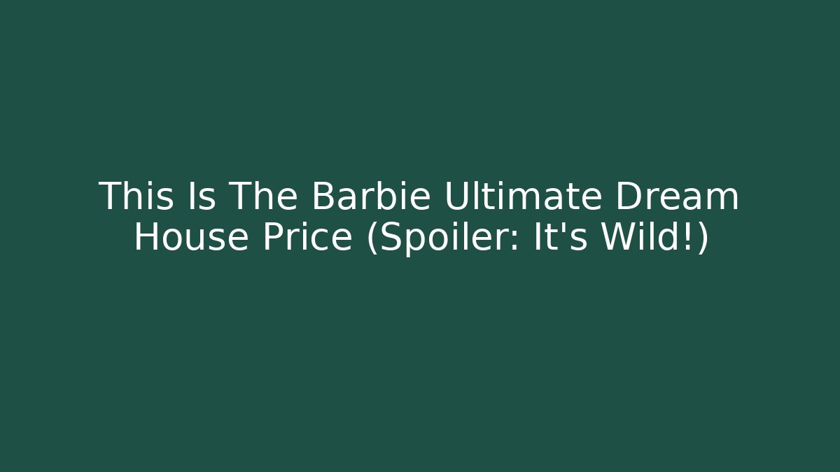 This Is The Barbie Ultimate Dream House Price (Spoiler: It's Wild!)
