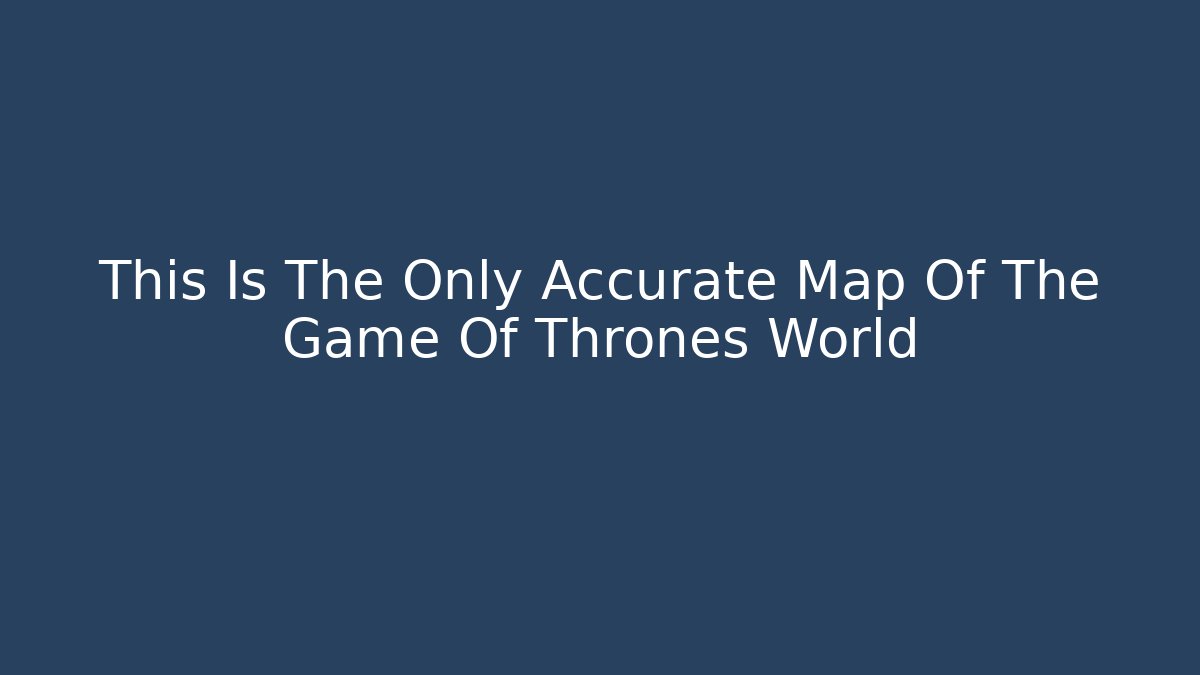 This Is The Only Accurate Map Of The Game Of Thrones World