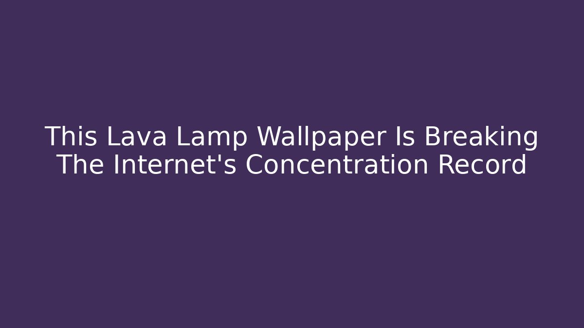 This Lava Lamp Wallpaper Is Breaking The Internet's Concentration Record - Boomer Naturals