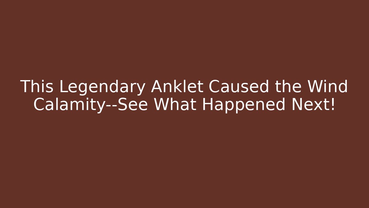 This Legendary Anklet Caused the Wind Calamity—See What Happened Next!