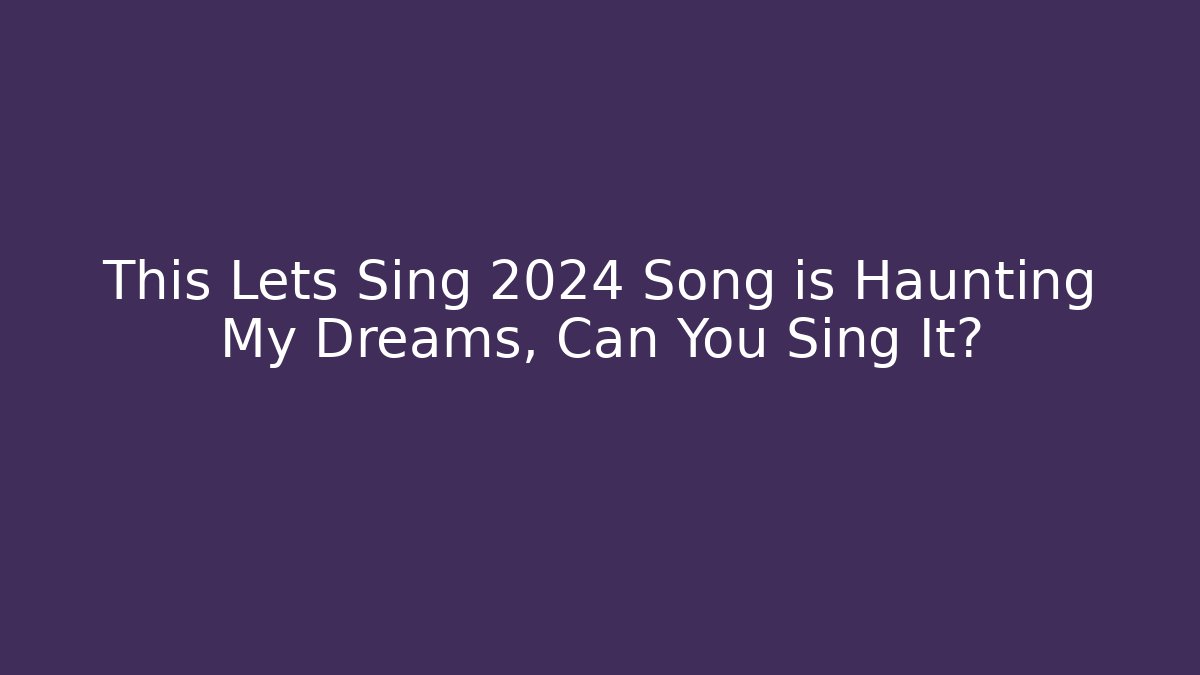 This Lets Sing 2024 Song is Haunting My Dreams, Can You Sing It?