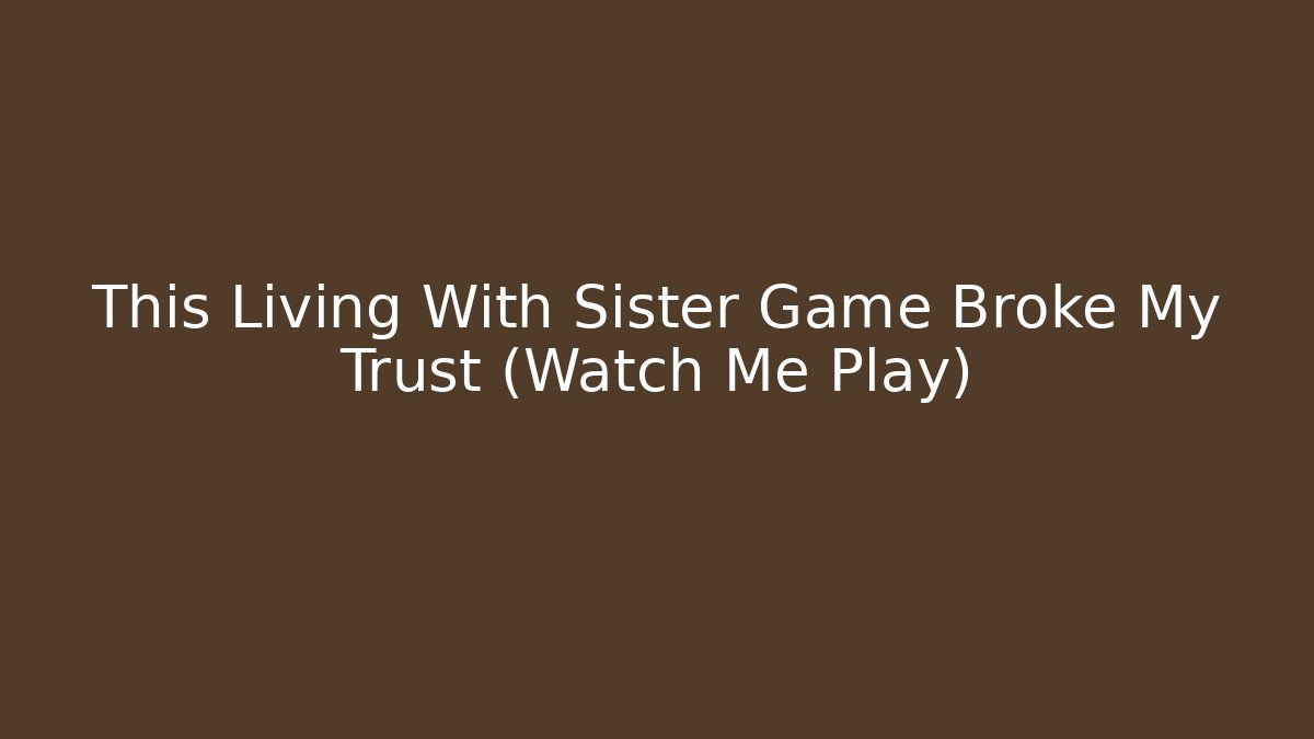 This Living With Sister Game Broke My Trust (Watch Me Play)