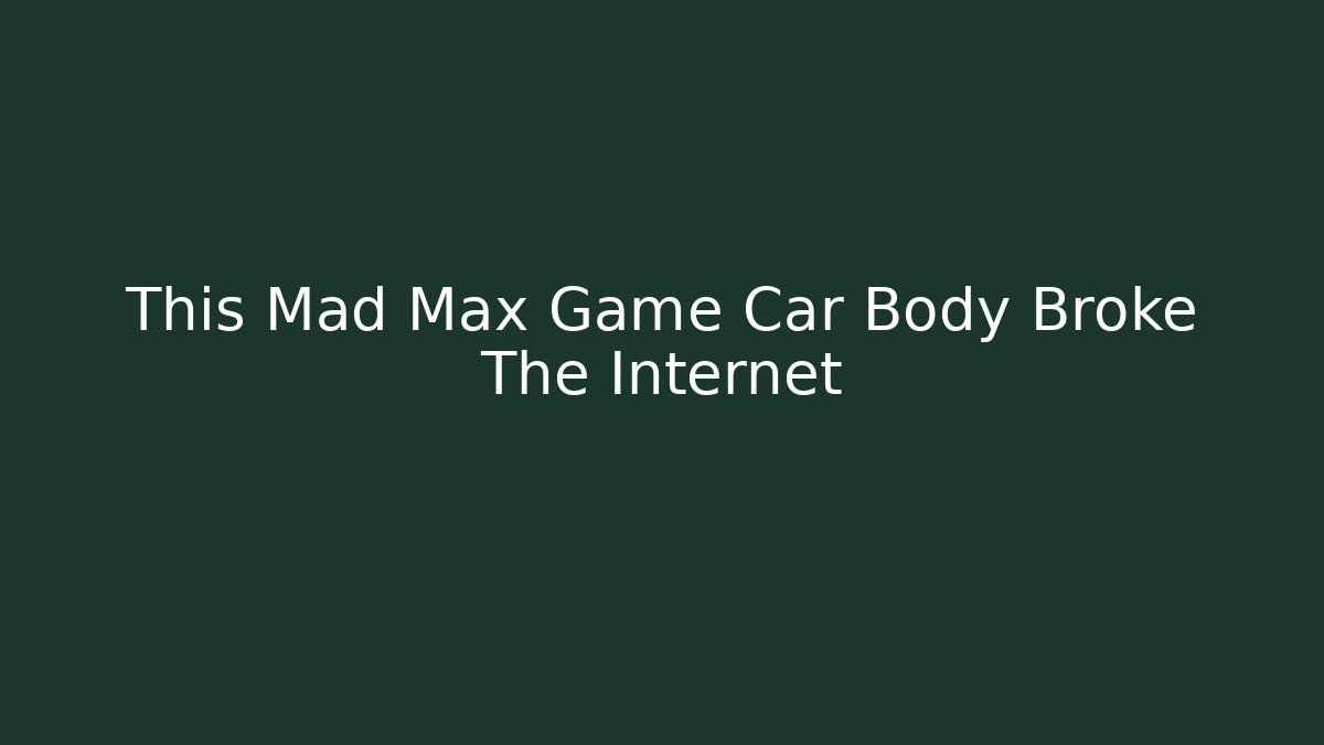 This Mad Max Game Car Body Broke The Internet