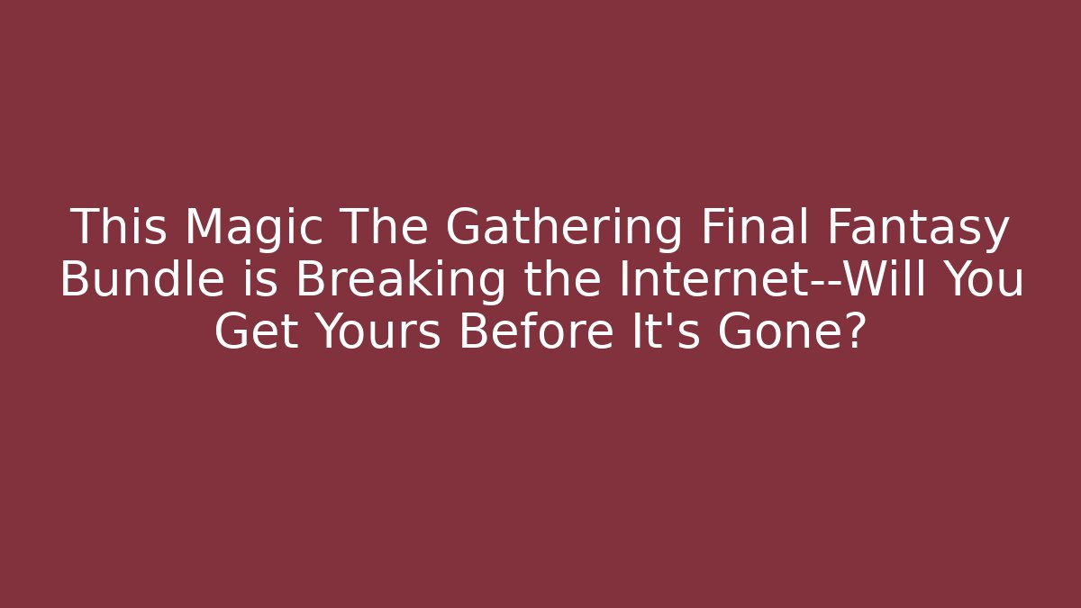 This Magic The Gathering Final Fantasy Bundle is Breaking the Internet—Will You Get Yours Before It’s Gone?
