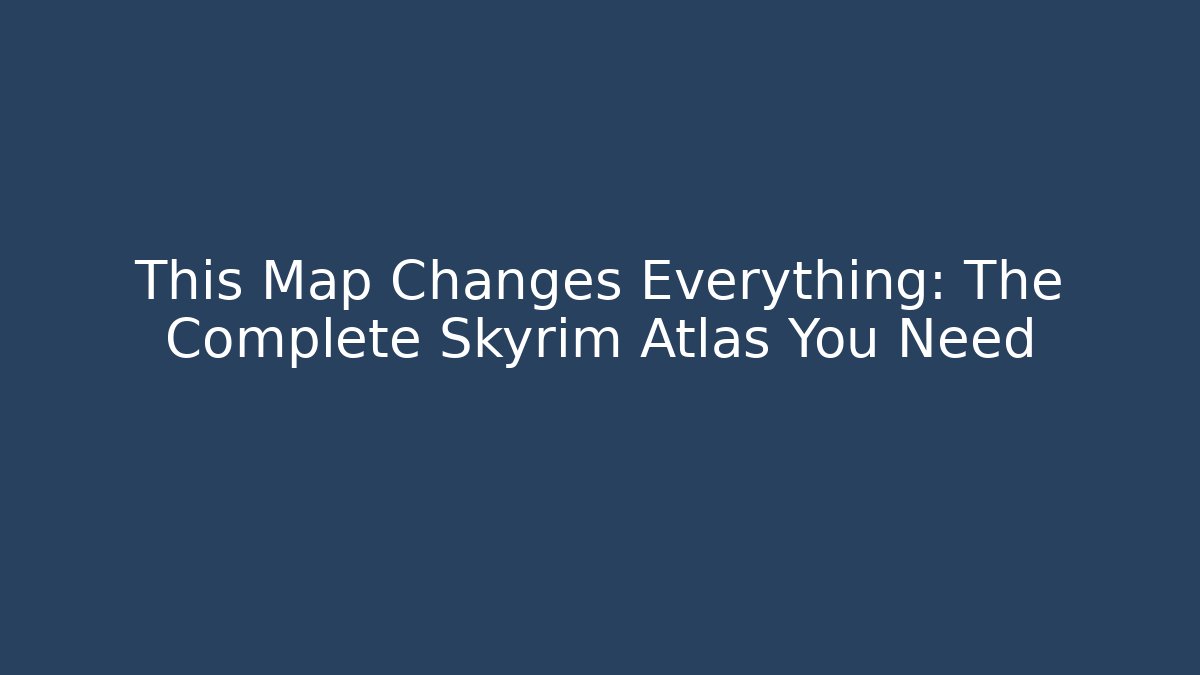 This Map Changes Everything: The Complete Skyrim Atlas You Need