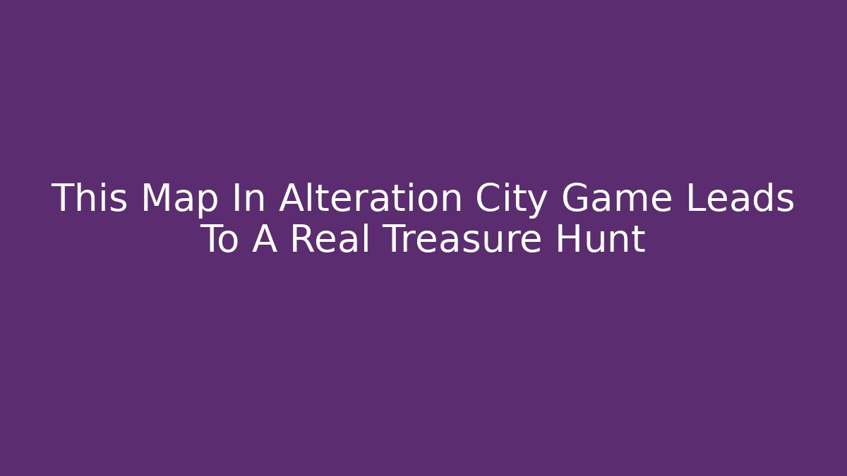 This Map In Alteration City Game Leads To A Real Treasure Hunt