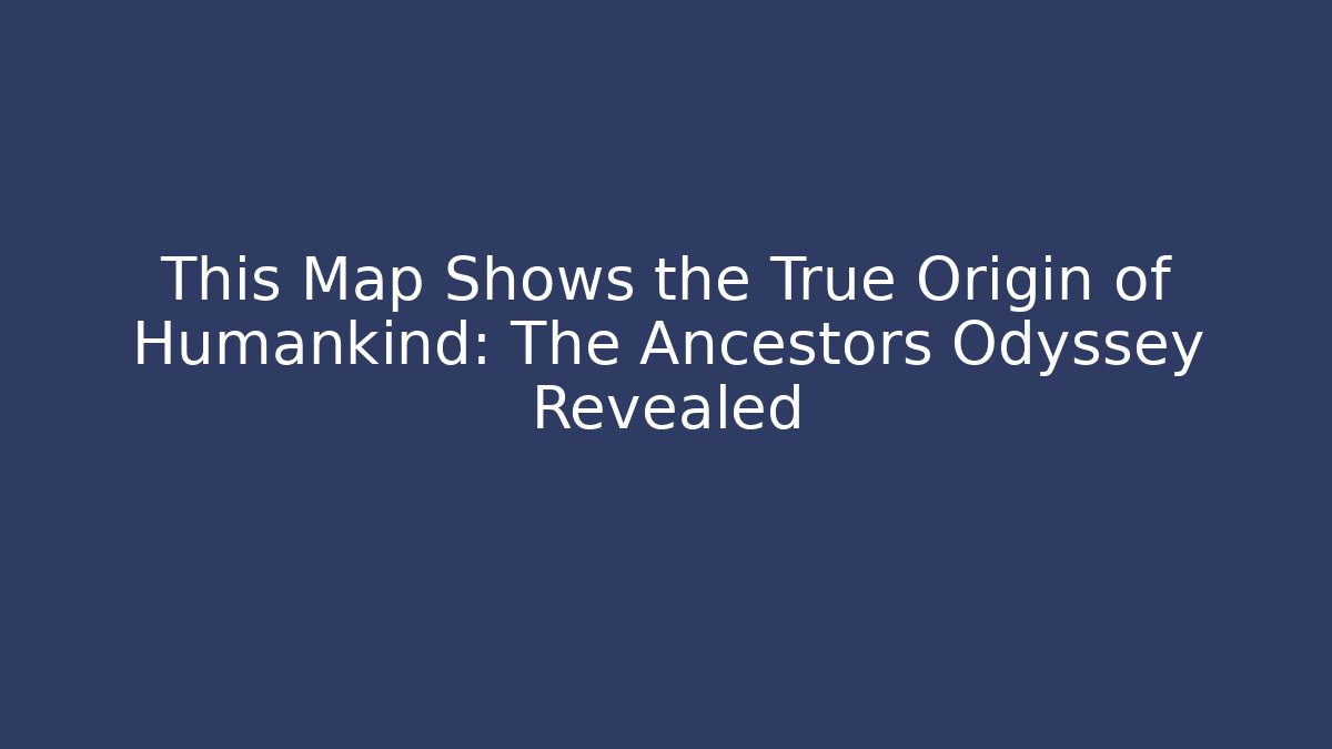 This Map Shows the True Origin of Humankind: The Ancestors Odyssey Revealed