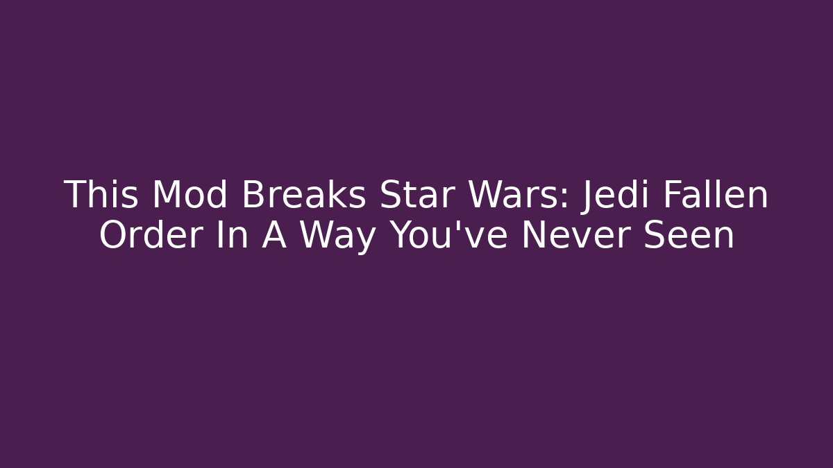 This Mod Breaks Star Wars: Jedi Fallen Order In A Way You've Never Seen
