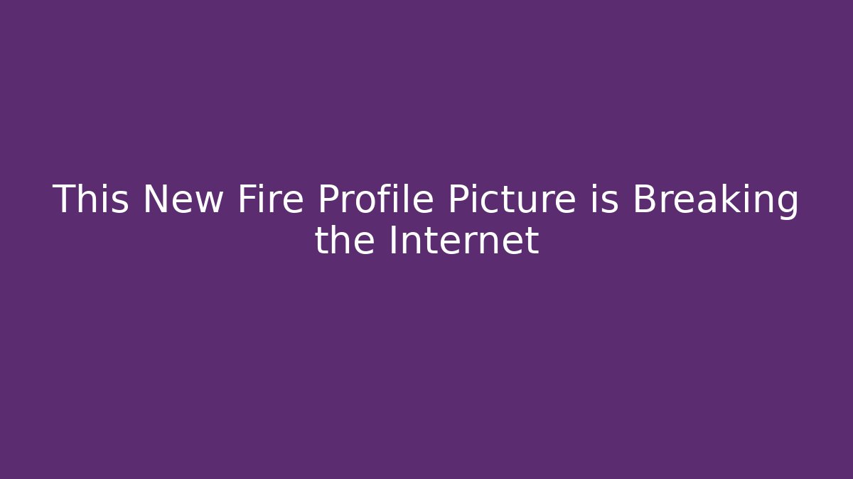 This New Fire Profile Picture is Breaking the Internet