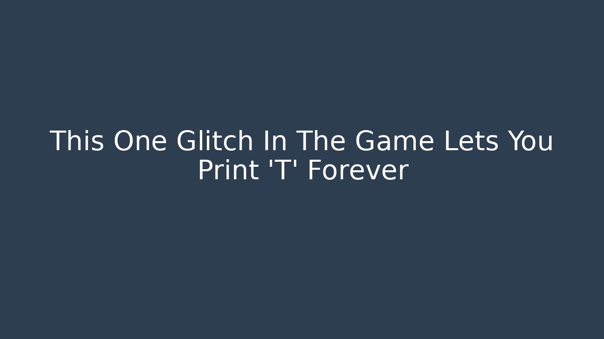 This One Glitch In The Game Lets You Print 'T' Forever