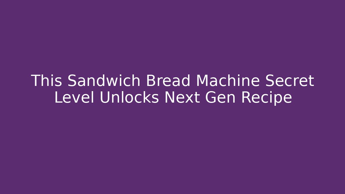 This Sandwich Bread Machine Secret Level Unlocks Next Gen Recipe