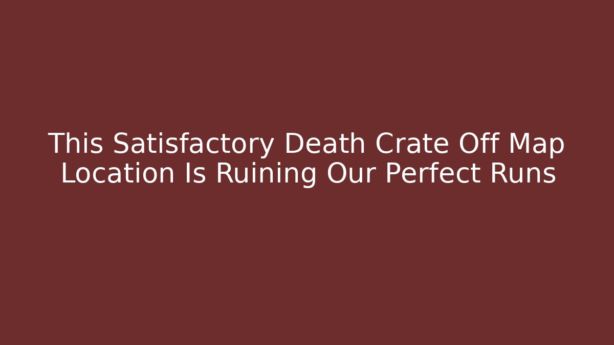 This Satisfactory Death Crate Off Map Location Is Ruining Our Perfect Runs