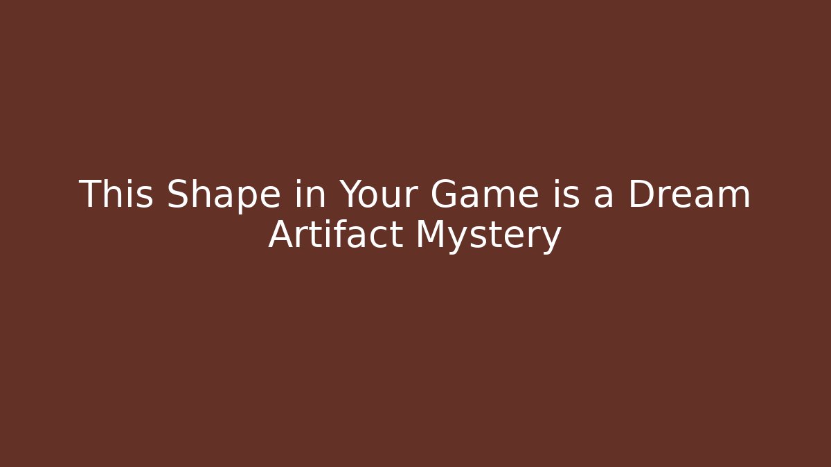This Shape in Your Game is a Dream Artifact Mystery