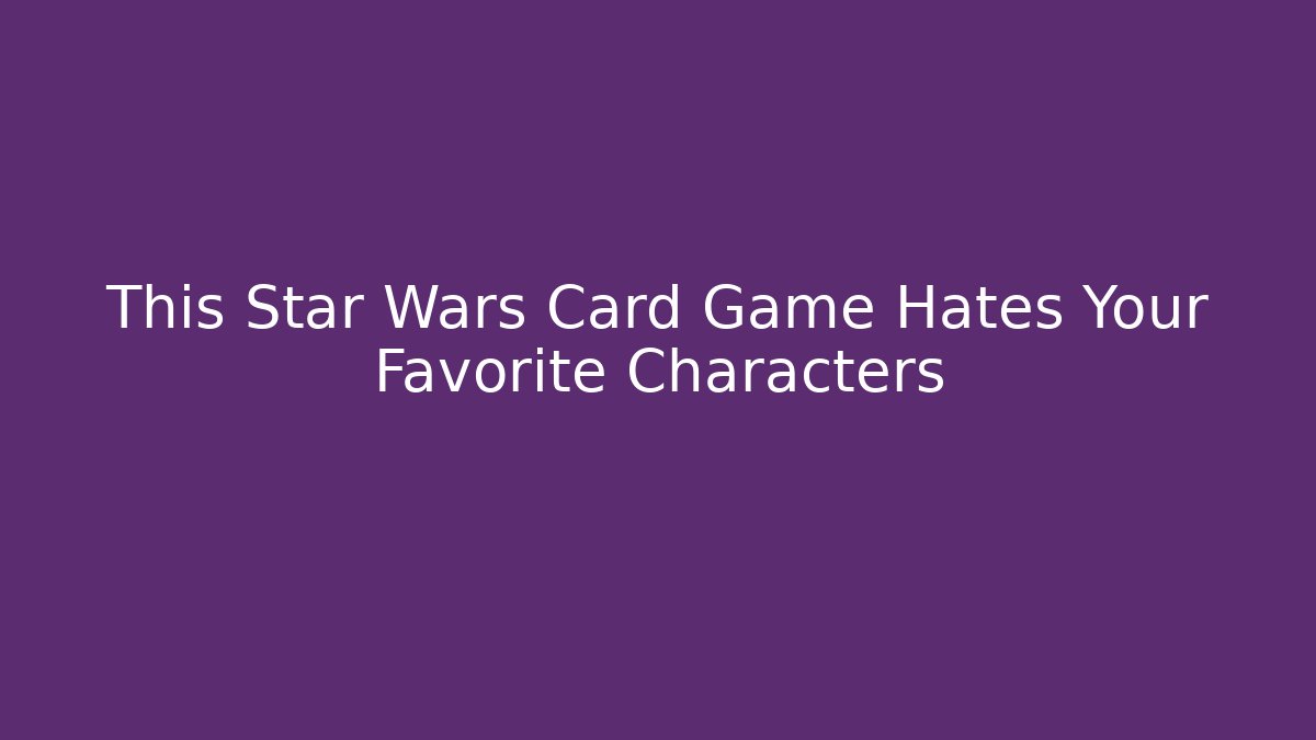 This Star Wars Card Game Hates Your Favorite Characters