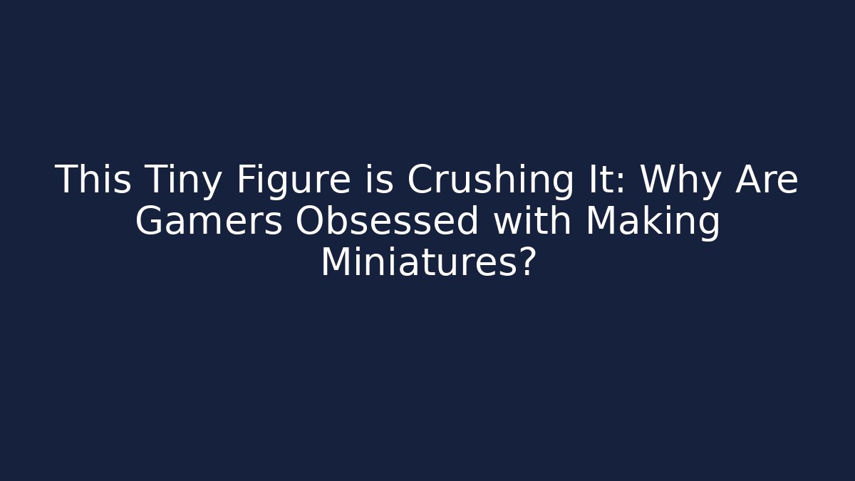 This Tiny Figure is Crushing It: Why Are Gamers Obsessed with Making Miniatures?