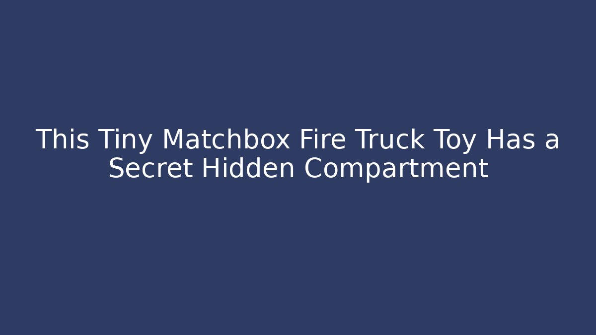 This Tiny Matchbox Fire Truck Toy Has a Secret Hidden Compartment - Boomer Naturals