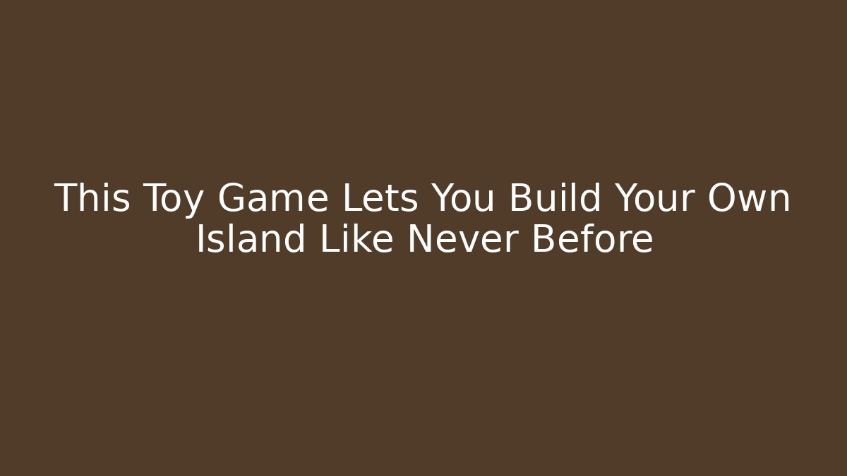 This Toy Game Lets You Build Your Own Island Like Never Before